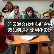 连云港文化中心前台材质如何选？定制化设计全解析（图2）