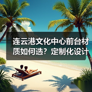 连云港文化中心前台材质如何选？定制化设计全解析（图4）