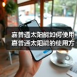 嘉普通太阳能如何使用 嘉普通太阳能的使用方法【详解】（图2）