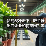 贸易战冲击下,吸尘器出口企业如何突围?差异化战略解析(图3) 贸易战冲击下,吸尘器出口企业如何突围?差异化战略解析(图3)