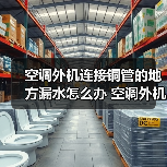 空调外机连接铜管的地方漏水怎么办 空调外机连接铜管的地方漏水的原因及处理方法【详解】