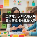 工信部：人形机器人与具身智能标准化技术委员会成立