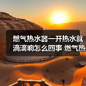 燃气热水器一开热水就滴滴响怎么回事 燃气热水器一开热水就滴滴响的原因【详解】