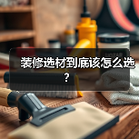 装修选材到底该怎么选?(图1) 装修选材到底该怎么选?(图1)