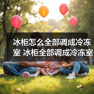 冰柜怎么全部调成冷冻室 冰柜全部调成冷冻室方法【详解】