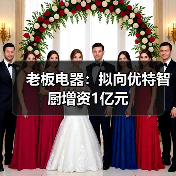 老板电器：拟向优特智厨增资1亿元