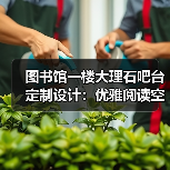 图书馆一楼大理石吧台定制设计：优雅阅读空间新选择