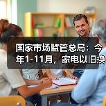 国家市场监管总局：今年1-11月，家电以旧换新超1.28亿台