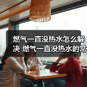 燃气一直没热水怎么解决 燃气一直没热水的常见原因及解决方法【详解】