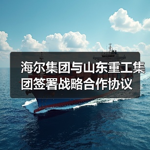 海尔集团与山东重工集团签署战略合作协议