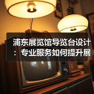 浦东展览馆导览台设计：专业服务如何提升展馆体验