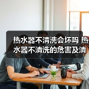 热水器不清洗会坏吗 热水器不清洗的危害及清洗方法【详解】
