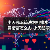 小天鹅滚筒洗衣机排水管堵塞怎么办 小天鹅滚筒洗衣机排水管堵塞解决方法【详解】