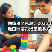 国家税务总局：2025年我国消费市场呈现多方面新亮点