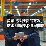 多领域科技新品齐发，这些创新技术值得期待？