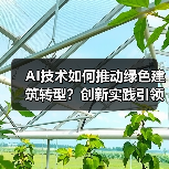AI技术如何推动绿色建筑转型？创新实践引领行业变革