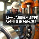 新一代AI云技术如何驱动企业智能决策变革？