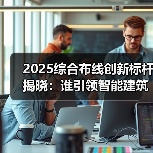 2025综合布线创新标杆揭晓：谁引领智能建筑变革？（图2）