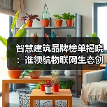 智慧建筑品牌榜单揭晓：谁领航物联网生态创新？（图3）