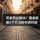买家具总踩坑？爱家优装5个方法教你选对家具不后悔