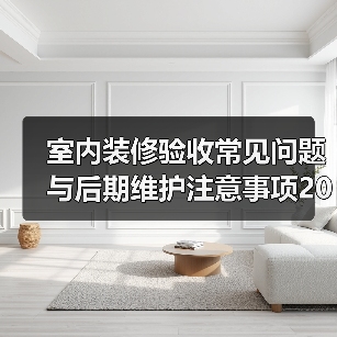 室内装修验收常见问题与后期维护注意事项2026(图1) 室内装修验收常见问题与后期维护注意事项2026(图1)